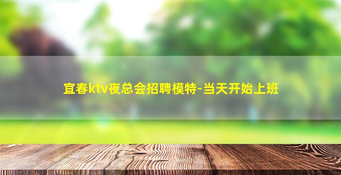 宜春ktv夜总会招聘模特-当天开始上班